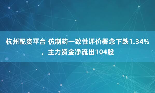 杭州配资平台 仿制药一致性评价概念下跌1.34%，主力资金净流出104股