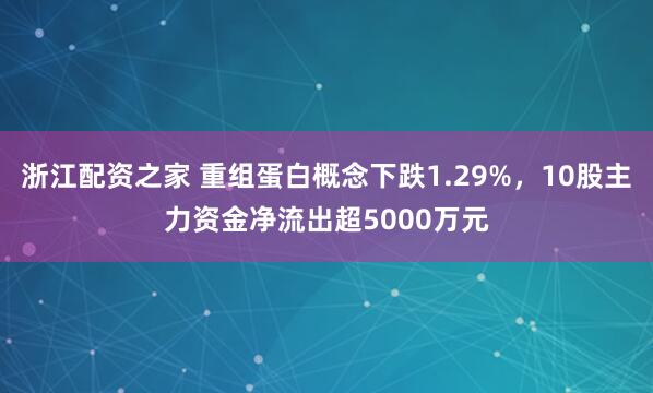 浙江配资之家 重组蛋白概念下跌1.29%，10股主力资金净流出超5000万元