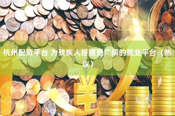 杭州配资平台 为残疾人搭建更广阔的就业平台（热议）