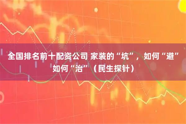 全国排名前十配资公司 家装的“坑”，如何“避”如何“治”（民生探针）