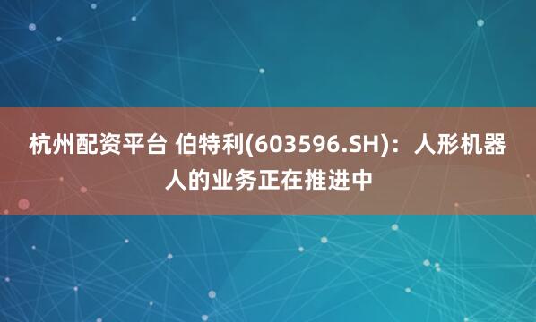 杭州配资平台 伯特利(603596.SH)：人形机器人的业务正在推进中