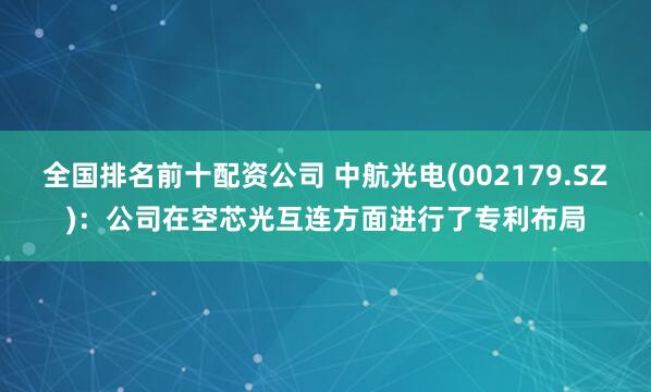 全国排名前十配资公司 中航光电(002179.SZ)：公司在空芯光互连方面进行了专利布局