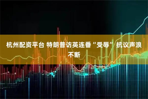杭州配资平台 特朗普访英连番“受辱” 抗议声浪不断
