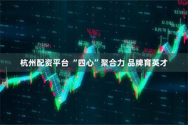 杭州配资平台 “四心”聚合力 品牌育英才