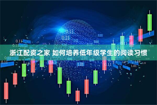浙江配资之家 如何培养低年级学生的阅读习惯