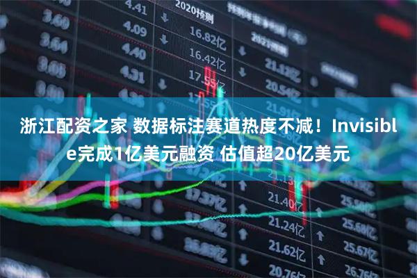 浙江配资之家 数据标注赛道热度不减！Invisible完成1亿美元融资 估值超20亿美元