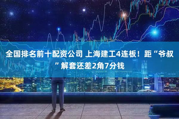 全国排名前十配资公司 上海建工4连板！距“爷叔”解套还差2角7分钱
