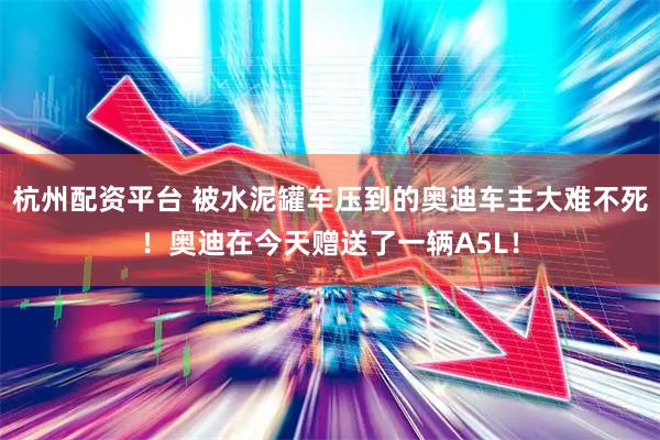 杭州配资平台 被水泥罐车压到的奥迪车主大难不死！奥迪在今天赠送了一辆A5L！