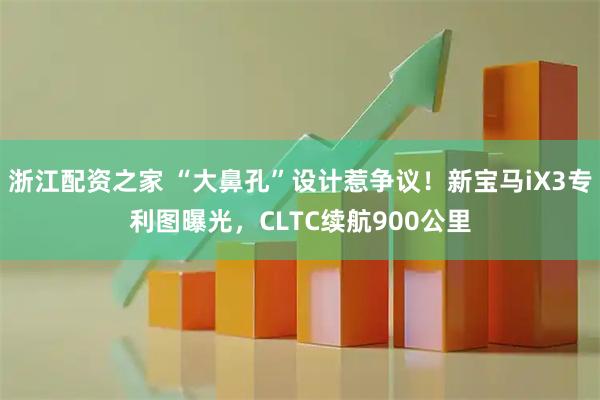 浙江配资之家 “大鼻孔”设计惹争议！新宝马iX3专利图曝光，CLTC续航900公里