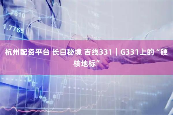 杭州配资平台 长白秘境 吉线331｜G331上的“硬核地标”