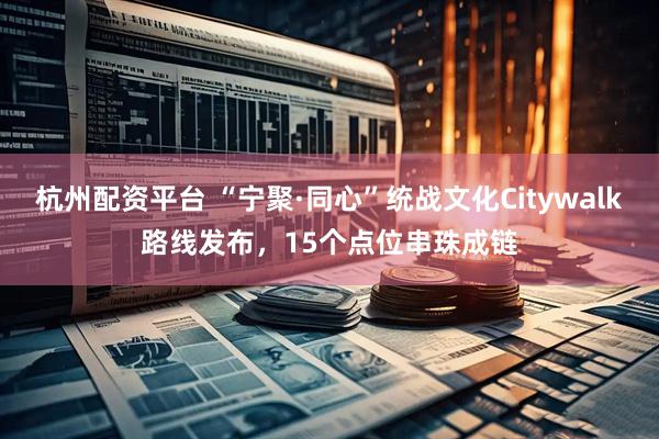 杭州配资平台 “宁聚·同心”统战文化Citywalk路线发布，15个点位串珠成链