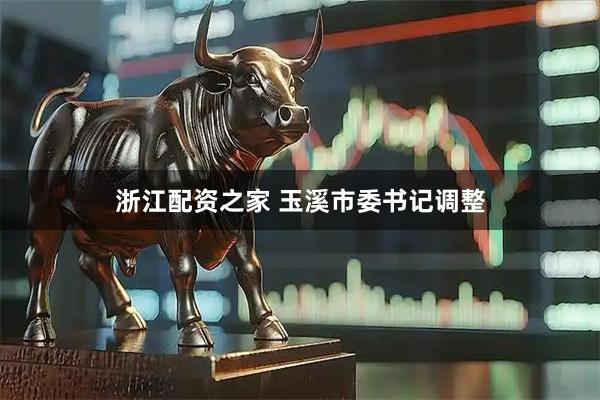 浙江配资之家 玉溪市委书记调整